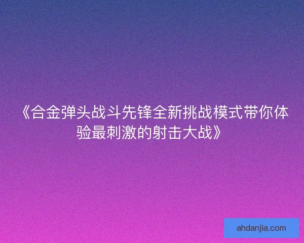 《合金弹头战斗先锋全新挑战模式带你体验最刺激的射击大战》