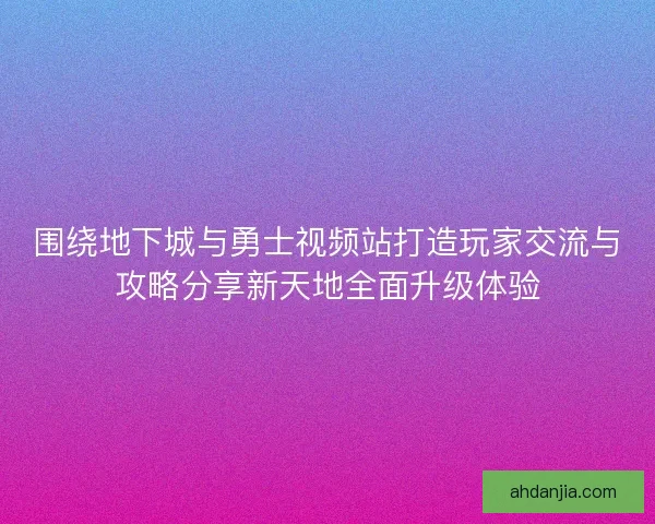 围绕地下城与勇士视频站打造玩家交流与攻略分享新天地全面升级体验 围绕地下城与勇士视频站打造玩家交流与攻略分享新天地全面升级体验