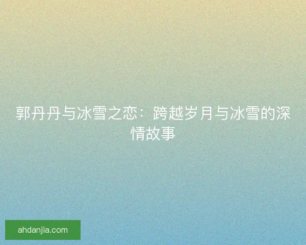 郭丹丹与冰雪之恋：跨越岁月与冰雪的深情故事