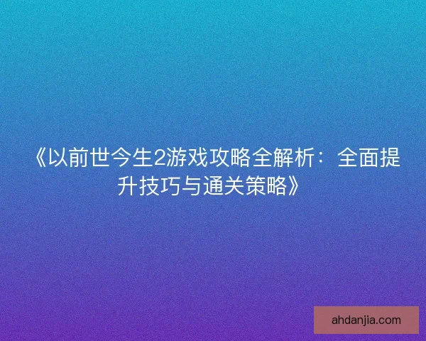 《以前世今生2游戏攻略全解析：全面提升技巧与通关策略》