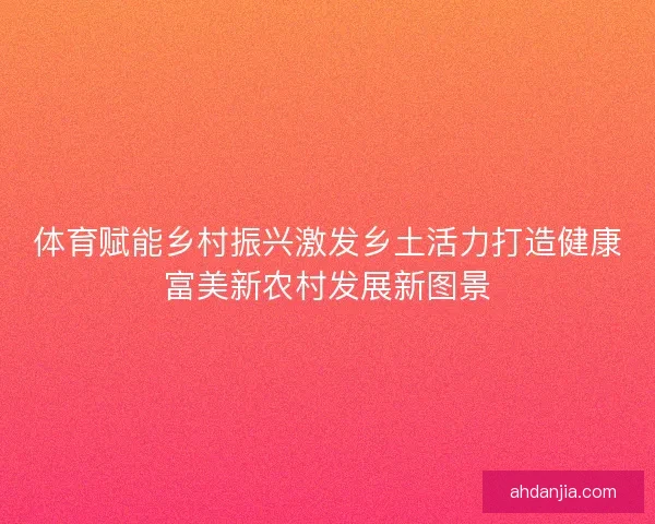 体育赋能乡村振兴激发乡土活力打造健康富美新农村发展新图景