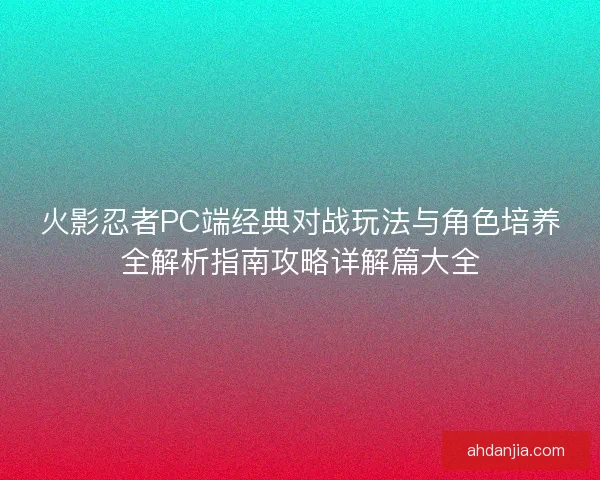 火影忍者PC端经典对战玩法与角色培养全解析指南攻略详解篇大全