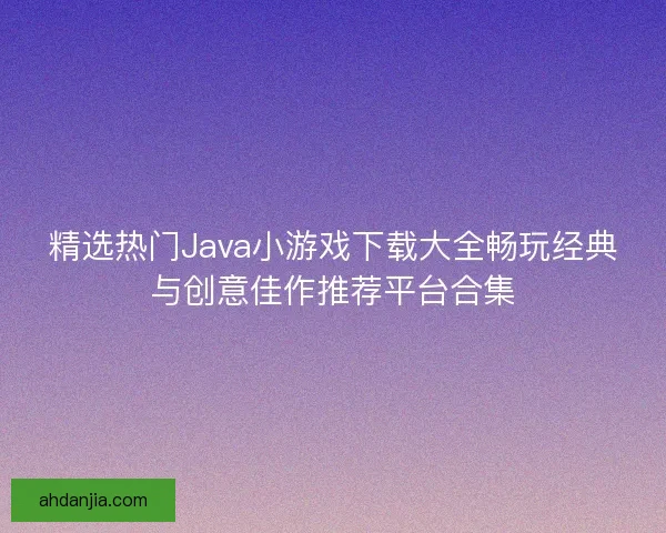 精选热门Java小游戏下载大全畅玩经典与创意佳作推荐平台合集