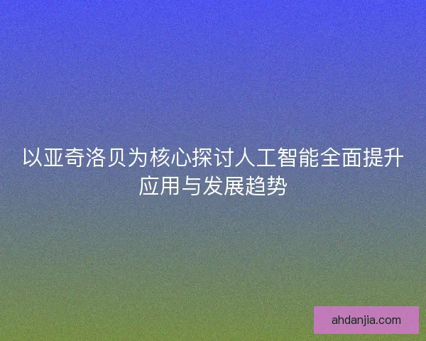以亚奇洛贝为核心探讨人工智能全面提升应用与发展趋势