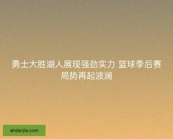 勇士大胜湖人展现强劲实力 篮球季后赛局势再起波澜 勇士大胜湖人展现强劲实力 篮球季后赛局势再起波澜