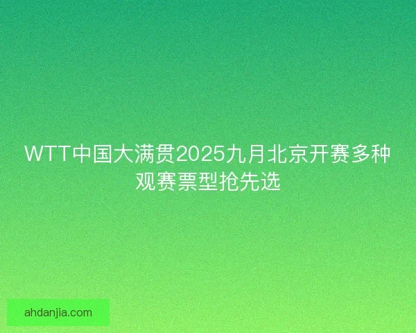 WTT中国大满贯2025九月北京开赛多种观赛票型抢先选 WTT中国大满贯2025九月北京开赛多种观赛票型抢先选