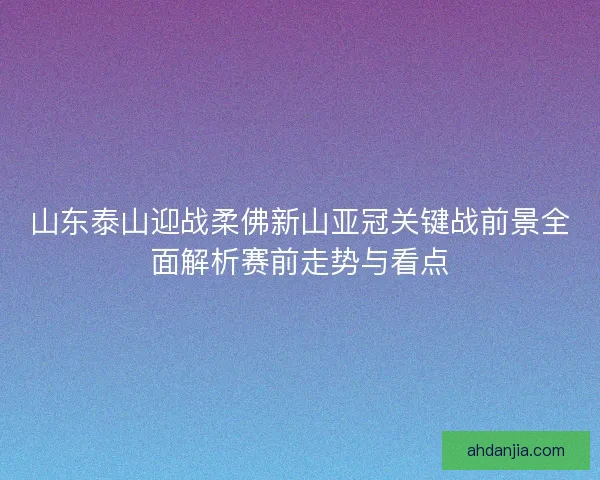 山东泰山迎战柔佛新山亚冠关键战前景全面解析赛前走势与看点 山东泰山迎战柔佛新山亚冠关键战前景全面解析赛前走势与看点