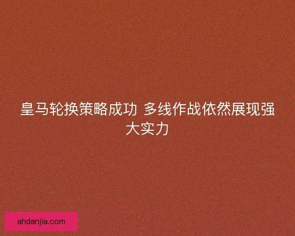 皇马轮换策略成功 多线作战依然展现强大实力