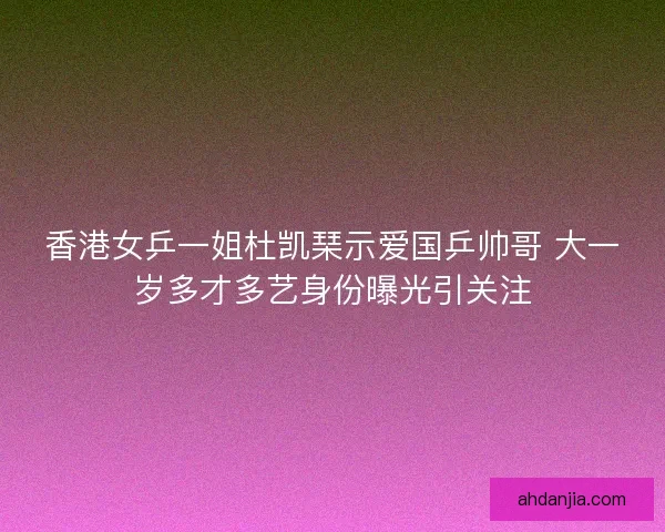 香港女乒一姐杜凯琹示爱国乒帅哥 大一岁多才多艺身份曝光引关注 香港女乒一姐杜凯琹示爱国乒帅哥 大一岁多才多艺身份曝光引关注