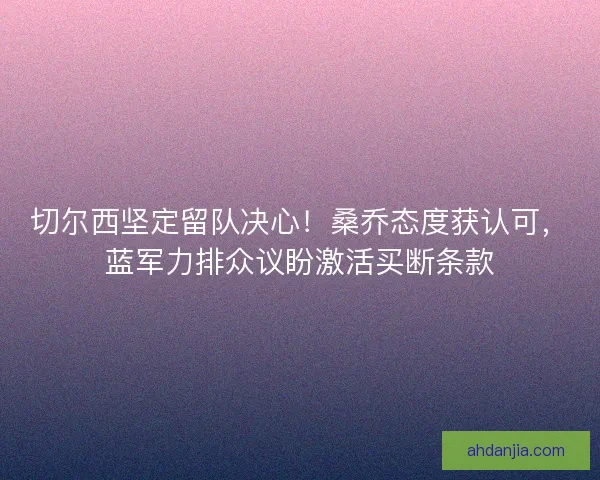 切尔西坚定留队决心！桑乔态度获认可，蓝军力排众议盼激活买断条款