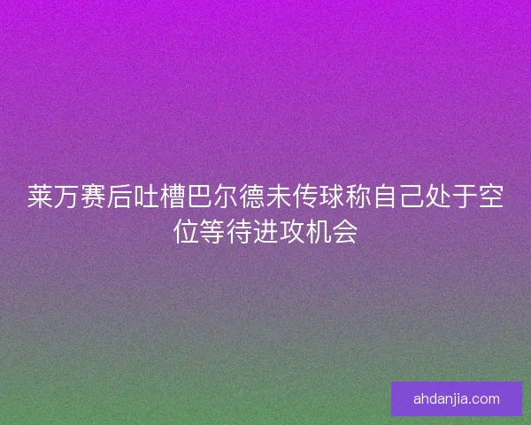 莱万赛后吐槽巴尔德未传球称自己处于空位等待进攻机会