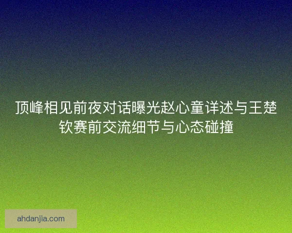 顶峰相见前夜对话曝光赵心童详述与王楚钦赛前交流细节与心态碰撞 顶峰相见前夜对话曝光赵心童详述与王楚钦赛前交流细节与心态碰撞