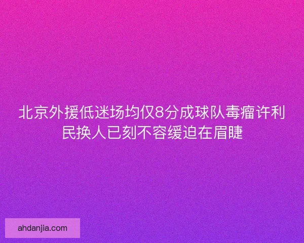 北京外援低迷场均仅8分成球队毒瘤许利民换人已刻不容缓迫在眉睫 北京外援低迷场均仅8分成球队毒瘤许利民换人已刻不容缓迫在眉睫