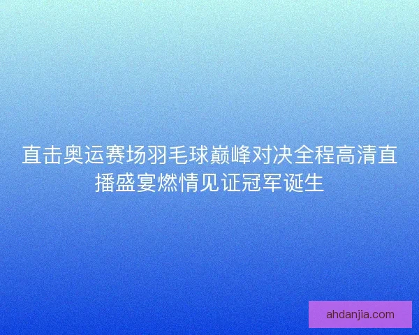 直击奥运赛场羽毛球巅峰对决全程高清直播盛宴燃情见证冠军诞生 直击奥运赛场羽毛球巅峰对决全程高清直播盛宴燃情见证冠军诞生
