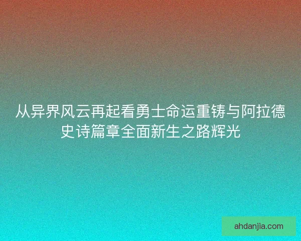 从异界风云再起看勇士命运重铸与阿拉德史诗篇章全面新生之路辉光