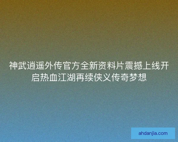 神武逍遥外传官方全新资料片震撼上线开启热血江湖再续侠义传奇梦想