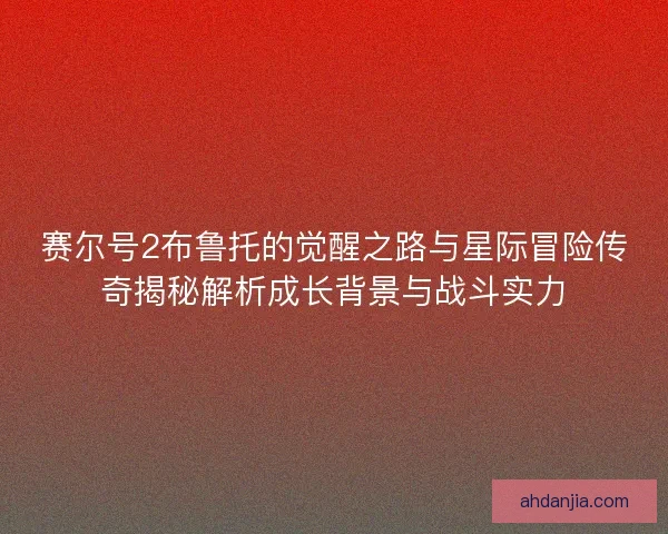 赛尔号2布鲁托的觉醒之路与星际冒险传奇揭秘解析成长背景与战斗实力