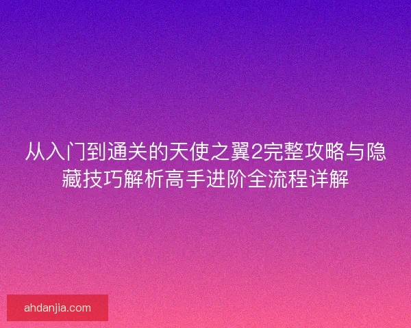 从入门到通关的天使之翼2完整攻略与隐藏技巧解析高手进阶全流程详解 从入门到通关的天使之翼2完整攻略与隐藏技巧解析高手进阶全流程详解