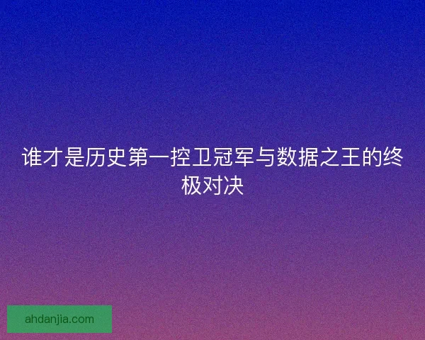 谁才是历史第一控卫冠军与数据之王的终极对决