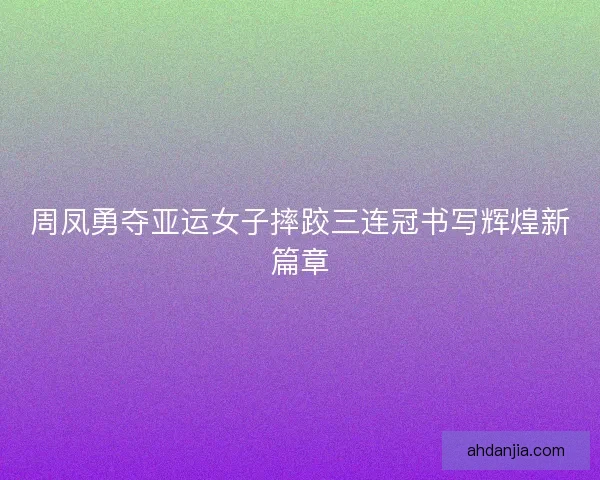 周凤勇夺亚运女子摔跤三连冠书写辉煌新篇章