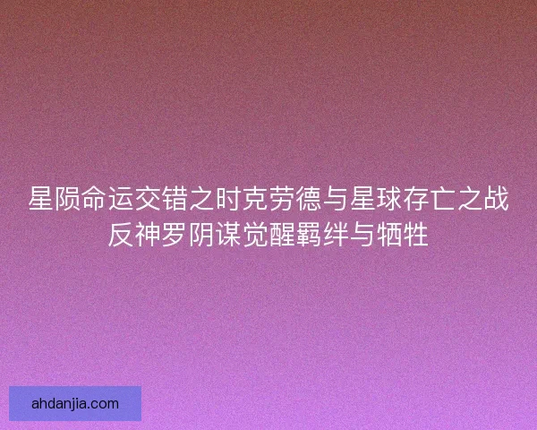 星陨命运交错之时克劳德与星球存亡之战反神罗阴谋觉醒羁绊与牺牲