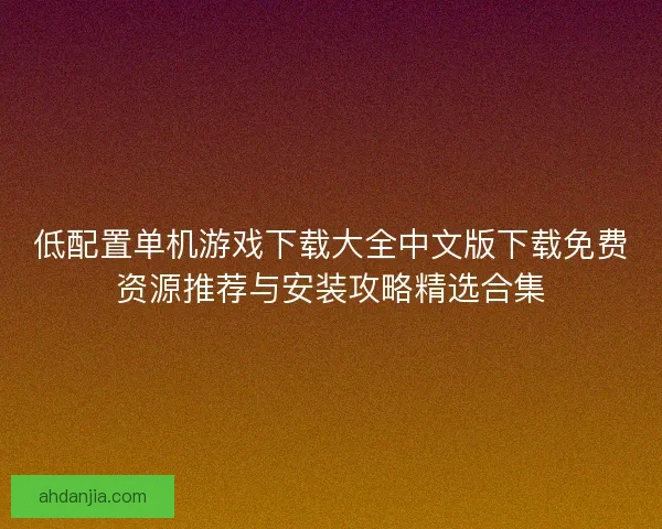 低配置单机游戏下载大全中文版下载免费资源推荐与安装攻略精选合集 低配置单机游戏下载大全中文版下载免费资源推荐与安装攻略精选合集