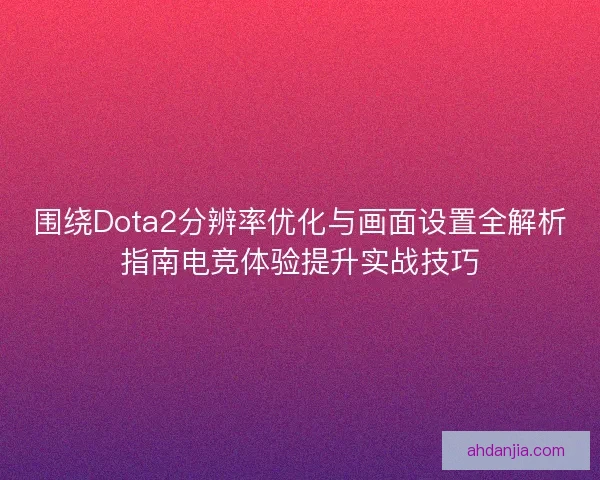 围绕Dota2分辨率优化与画面设置全解析指南电竞体验提升实战技巧 围绕Dota2分辨率优化与画面设置全解析指南电竞体验提升实战技巧