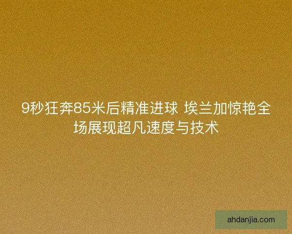 9秒狂奔85米后精准进球 埃兰加惊艳全场展现超凡速度与技术 9秒狂奔85米后精准进球 埃兰加惊艳全场展现超凡速度与技术