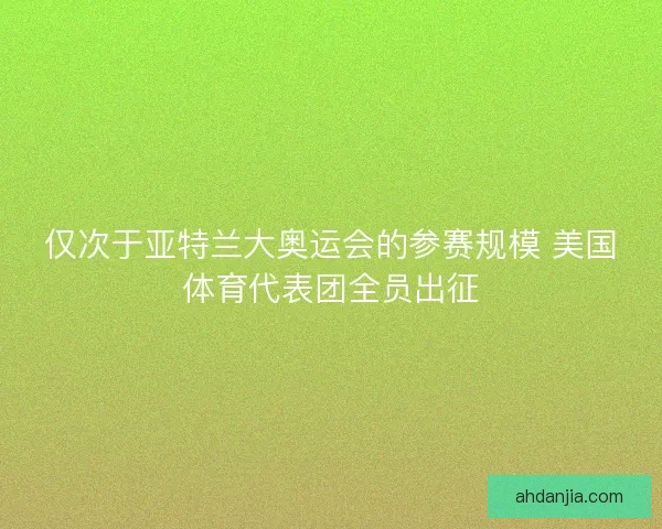 仅次于亚特兰大奥运会的参赛规模 美国体育代表团全员出征 仅次于亚特兰大奥运会的参赛规模 美国体育代表团全员出征