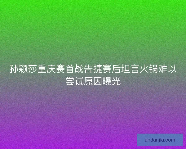 孙颖莎重庆赛首战告捷赛后坦言火锅难以尝试原因曝光 孙颖莎重庆赛首战告捷赛后坦言火锅难以尝试原因曝光