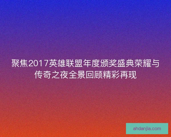 聚焦2017英雄联盟年度颁奖盛典荣耀与传奇之夜全景回顾精彩再现 聚焦2017英雄联盟年度颁奖盛典荣耀与传奇之夜全景回顾精彩再现